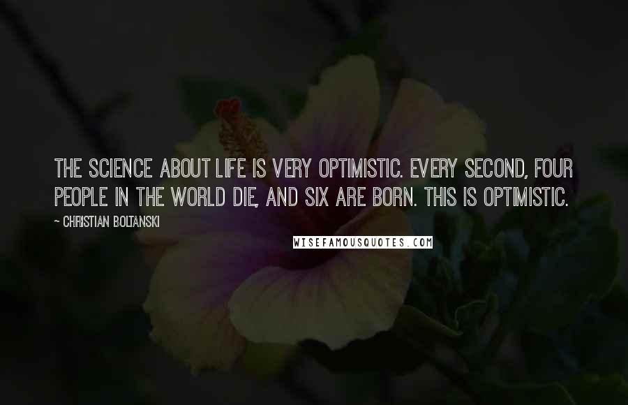 Christian Boltanski Quotes: The science about life is very optimistic. Every second, four people in the world die, and six are born. This is optimistic.