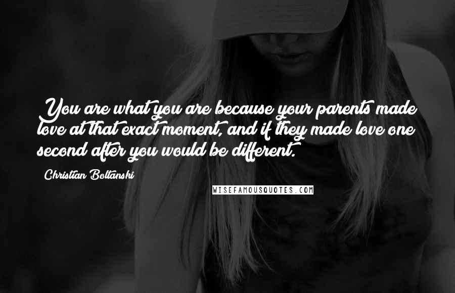 Christian Boltanski Quotes: You are what you are because your parents made love at that exact moment, and if they made love one second after you would be different.