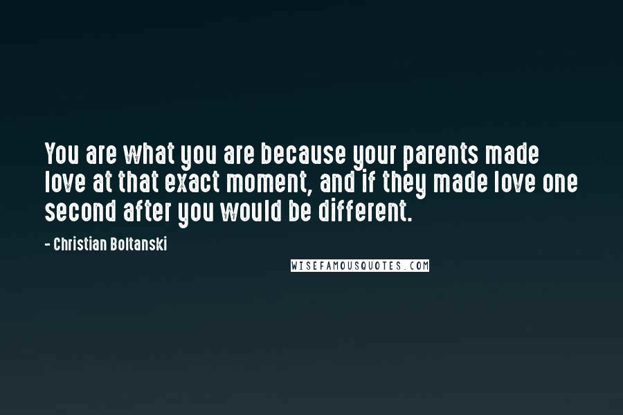 Christian Boltanski Quotes: You are what you are because your parents made love at that exact moment, and if they made love one second after you would be different.