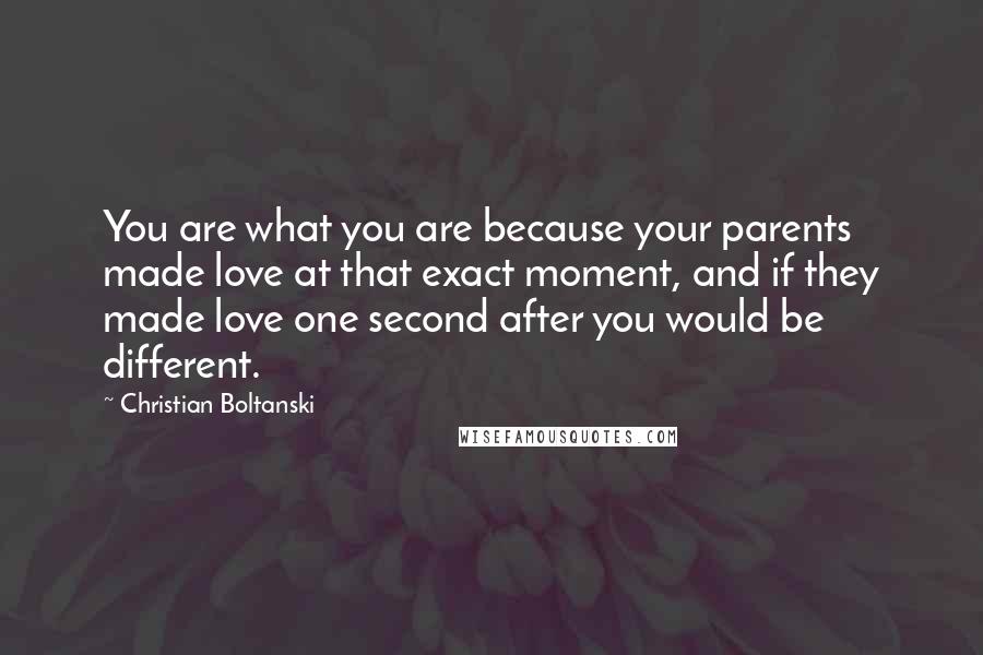 Christian Boltanski Quotes: You are what you are because your parents made love at that exact moment, and if they made love one second after you would be different.