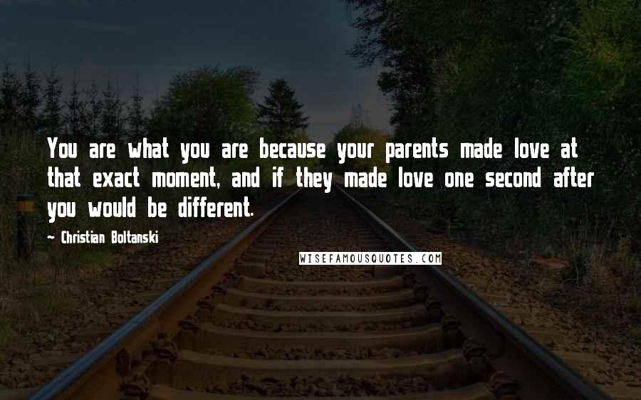 Christian Boltanski Quotes: You are what you are because your parents made love at that exact moment, and if they made love one second after you would be different.