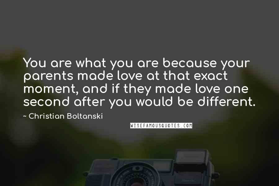 Christian Boltanski Quotes: You are what you are because your parents made love at that exact moment, and if they made love one second after you would be different.