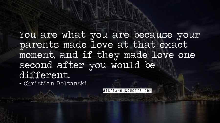 Christian Boltanski Quotes: You are what you are because your parents made love at that exact moment, and if they made love one second after you would be different.