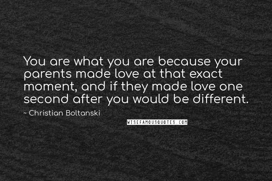 Christian Boltanski Quotes: You are what you are because your parents made love at that exact moment, and if they made love one second after you would be different.