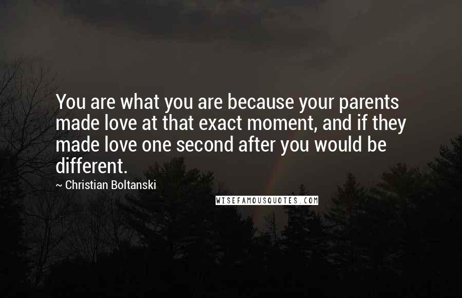 Christian Boltanski Quotes: You are what you are because your parents made love at that exact moment, and if they made love one second after you would be different.