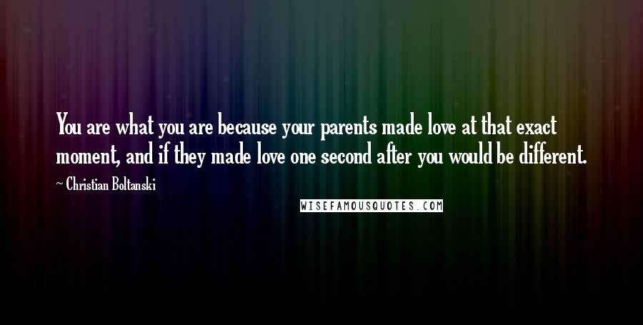 Christian Boltanski Quotes: You are what you are because your parents made love at that exact moment, and if they made love one second after you would be different.