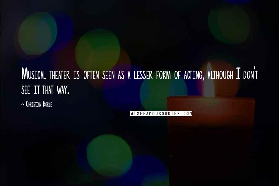 Christian Borle Quotes: Musical theater is often seen as a lesser form of acting, although I don't see it that way.