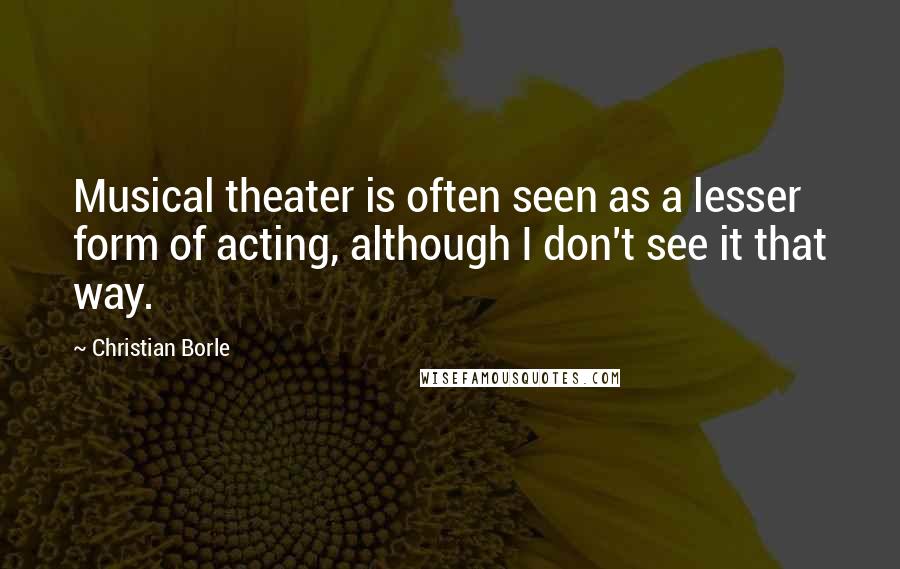 Christian Borle Quotes: Musical theater is often seen as a lesser form of acting, although I don't see it that way.
