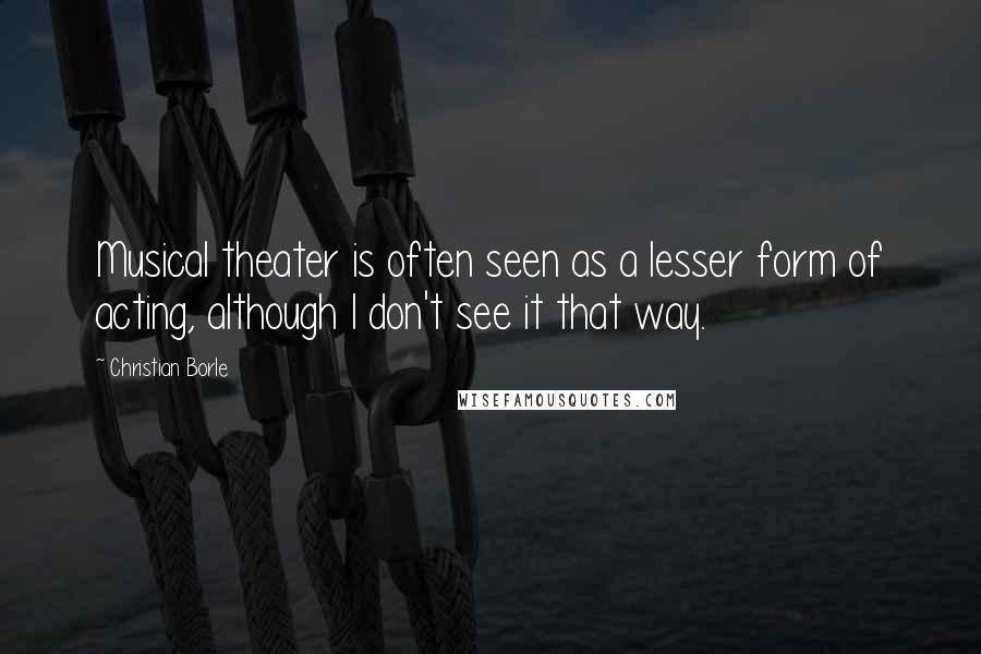 Christian Borle Quotes: Musical theater is often seen as a lesser form of acting, although I don't see it that way.