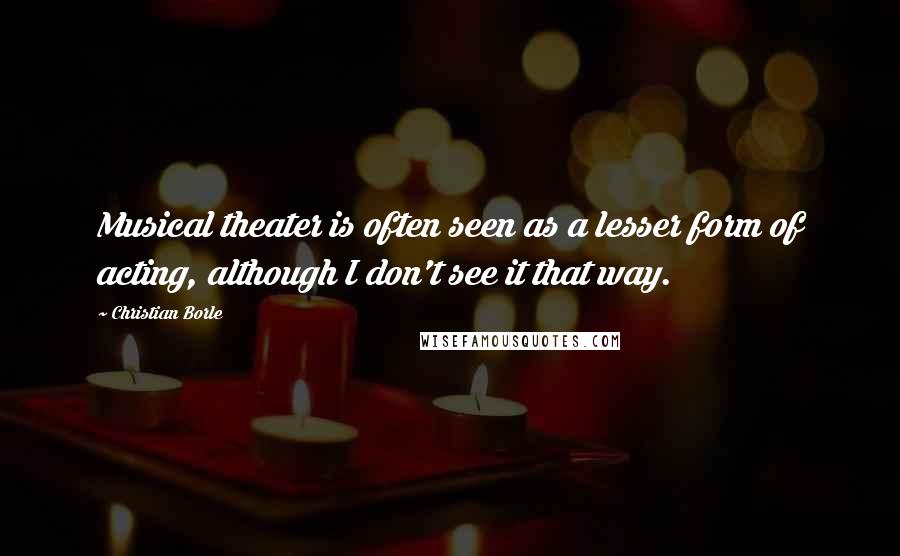 Christian Borle Quotes: Musical theater is often seen as a lesser form of acting, although I don't see it that way.