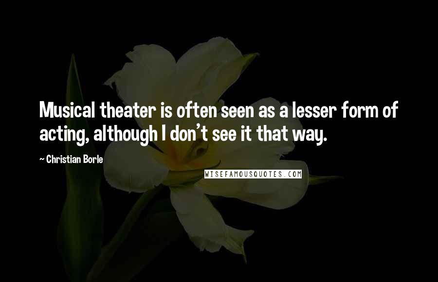 Christian Borle Quotes: Musical theater is often seen as a lesser form of acting, although I don't see it that way.