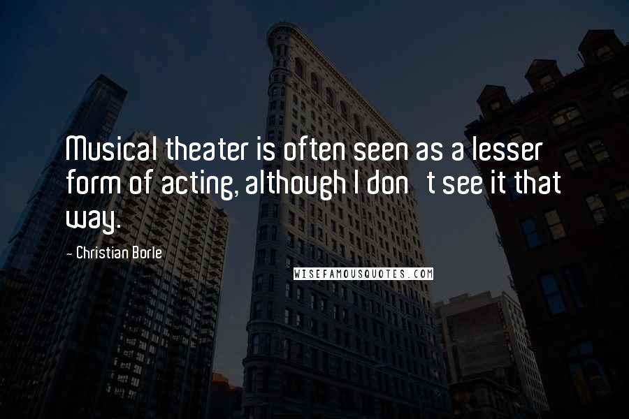 Christian Borle Quotes: Musical theater is often seen as a lesser form of acting, although I don't see it that way.