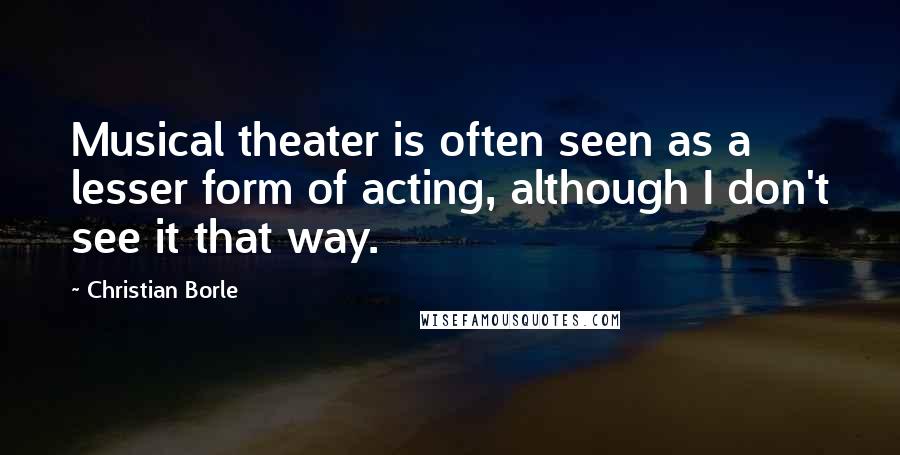 Christian Borle Quotes: Musical theater is often seen as a lesser form of acting, although I don't see it that way.
