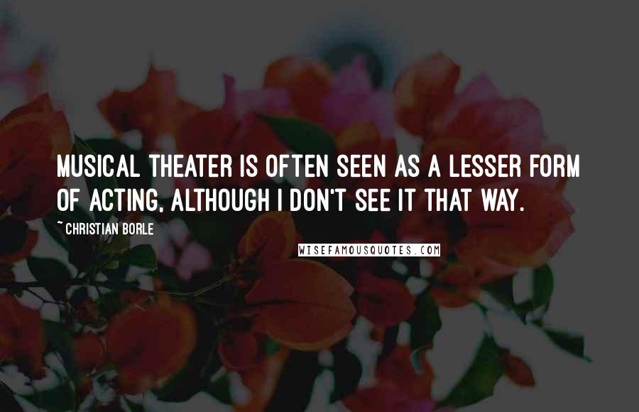 Christian Borle Quotes: Musical theater is often seen as a lesser form of acting, although I don't see it that way.