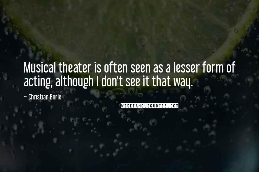 Christian Borle Quotes: Musical theater is often seen as a lesser form of acting, although I don't see it that way.