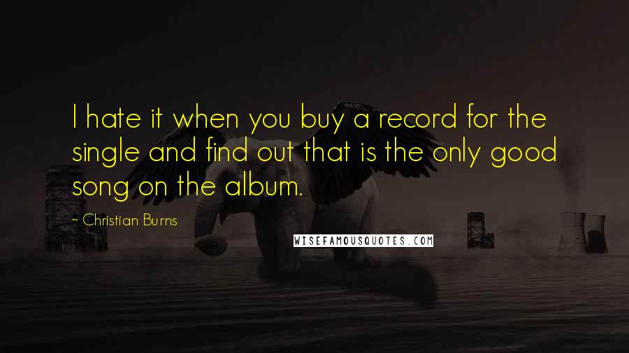 Christian Burns Quotes: I hate it when you buy a record for the single and find out that is the only good song on the album.