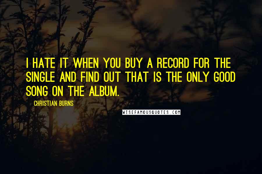 Christian Burns Quotes: I hate it when you buy a record for the single and find out that is the only good song on the album.