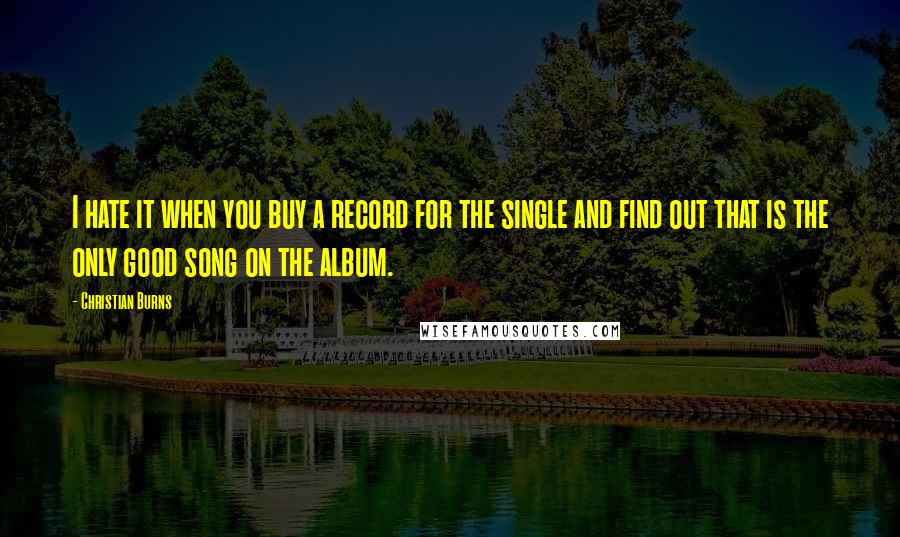 Christian Burns Quotes: I hate it when you buy a record for the single and find out that is the only good song on the album.