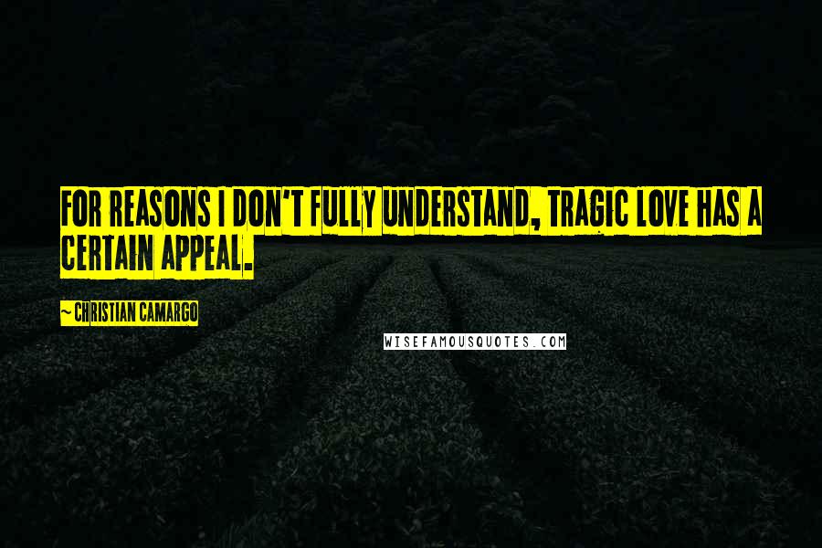 Christian Camargo Quotes: For reasons I don't fully understand, tragic love has a certain appeal.