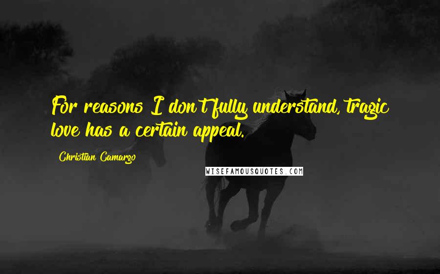 Christian Camargo Quotes: For reasons I don't fully understand, tragic love has a certain appeal.