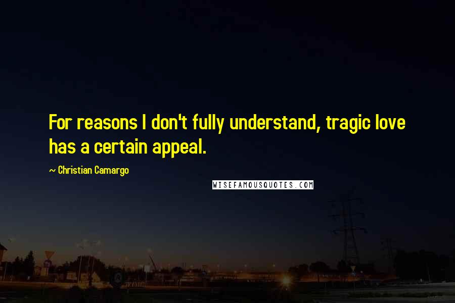 Christian Camargo Quotes: For reasons I don't fully understand, tragic love has a certain appeal.