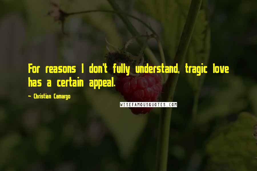 Christian Camargo Quotes: For reasons I don't fully understand, tragic love has a certain appeal.
