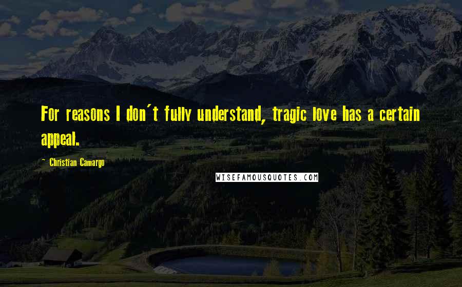 Christian Camargo Quotes: For reasons I don't fully understand, tragic love has a certain appeal.