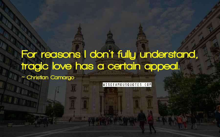 Christian Camargo Quotes: For reasons I don't fully understand, tragic love has a certain appeal.