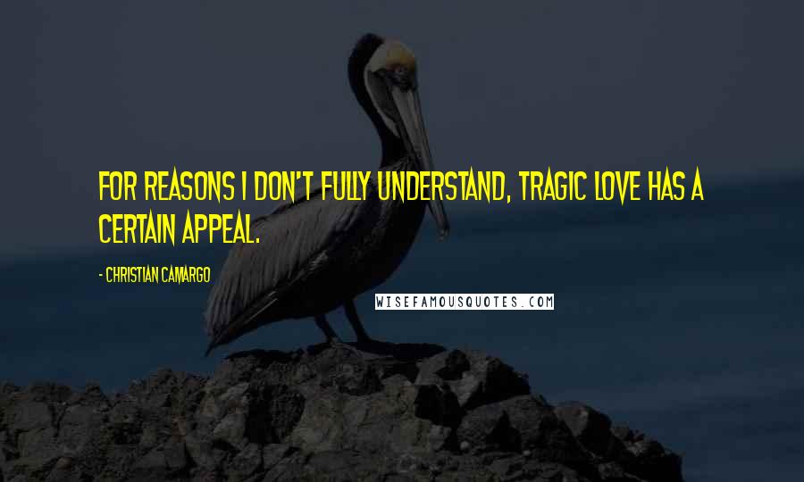 Christian Camargo Quotes: For reasons I don't fully understand, tragic love has a certain appeal.