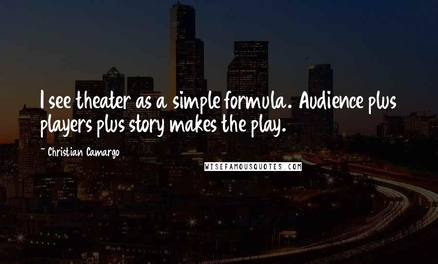 Christian Camargo Quotes: I see theater as a simple formula. Audience plus players plus story makes the play.