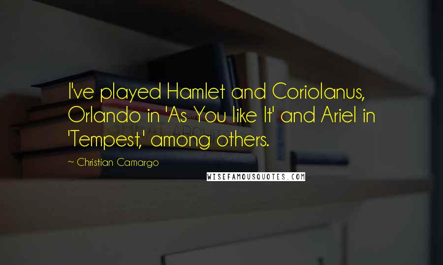 Christian Camargo Quotes: I've played Hamlet and Coriolanus, Orlando in 'As You like It' and Ariel in 'Tempest,' among others.