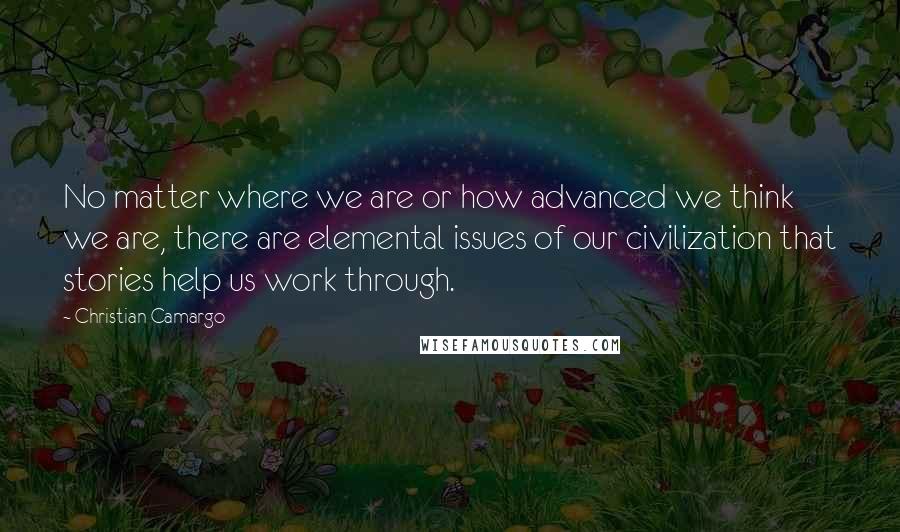 Christian Camargo Quotes: No matter where we are or how advanced we think we are, there are elemental issues of our civilization that stories help us work through.