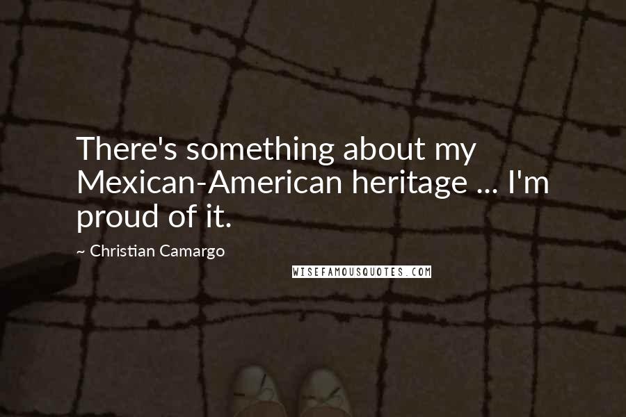 Christian Camargo Quotes: There's something about my Mexican-American heritage ... I'm proud of it.