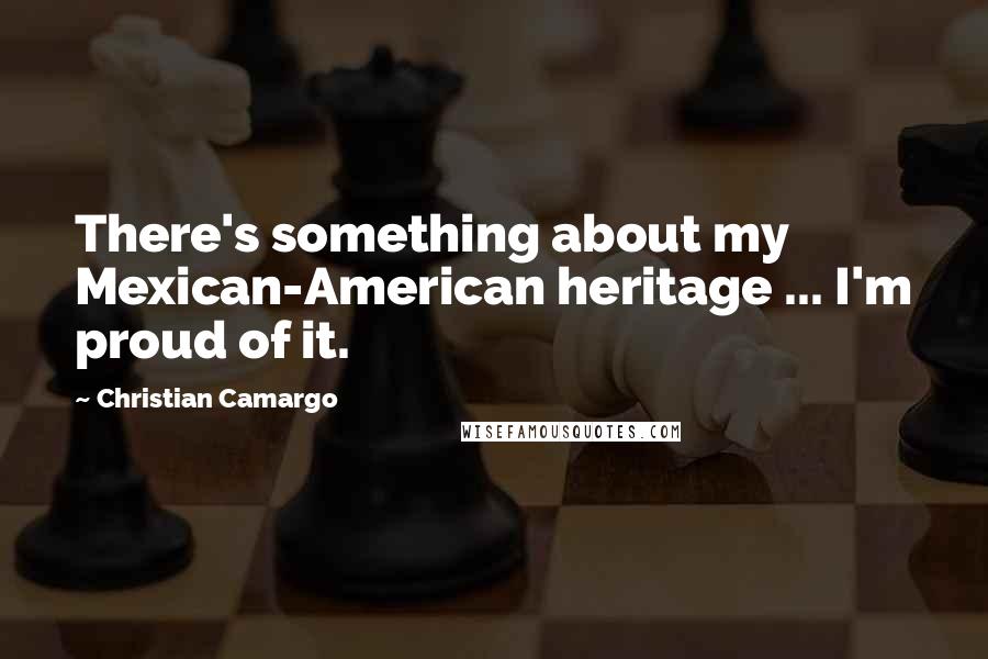 Christian Camargo Quotes: There's something about my Mexican-American heritage ... I'm proud of it.