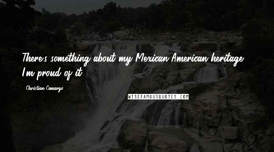 Christian Camargo Quotes: There's something about my Mexican-American heritage ... I'm proud of it.