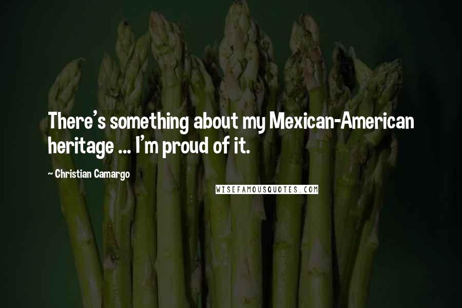 Christian Camargo Quotes: There's something about my Mexican-American heritage ... I'm proud of it.