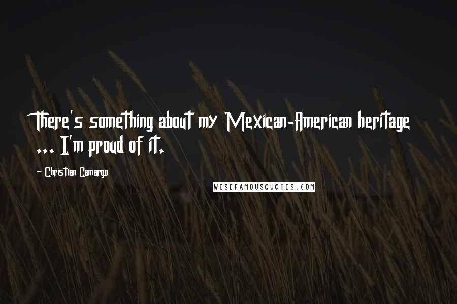 Christian Camargo Quotes: There's something about my Mexican-American heritage ... I'm proud of it.