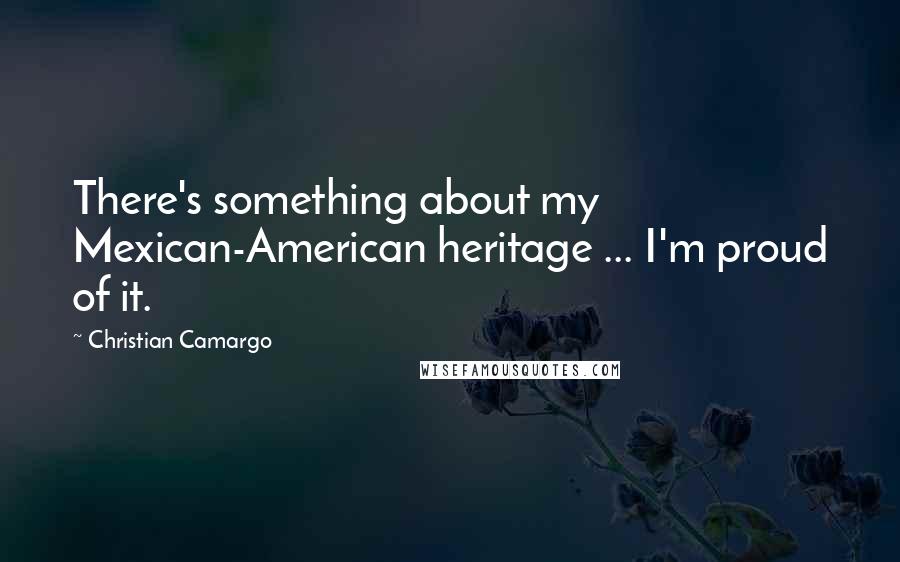 Christian Camargo Quotes: There's something about my Mexican-American heritage ... I'm proud of it.