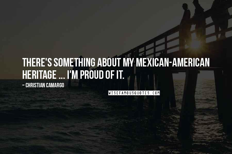 Christian Camargo Quotes: There's something about my Mexican-American heritage ... I'm proud of it.