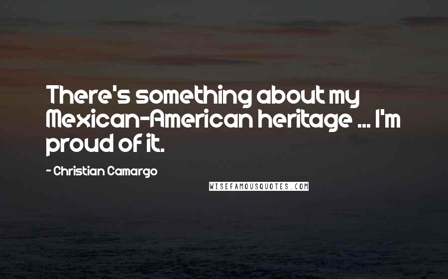 Christian Camargo Quotes: There's something about my Mexican-American heritage ... I'm proud of it.