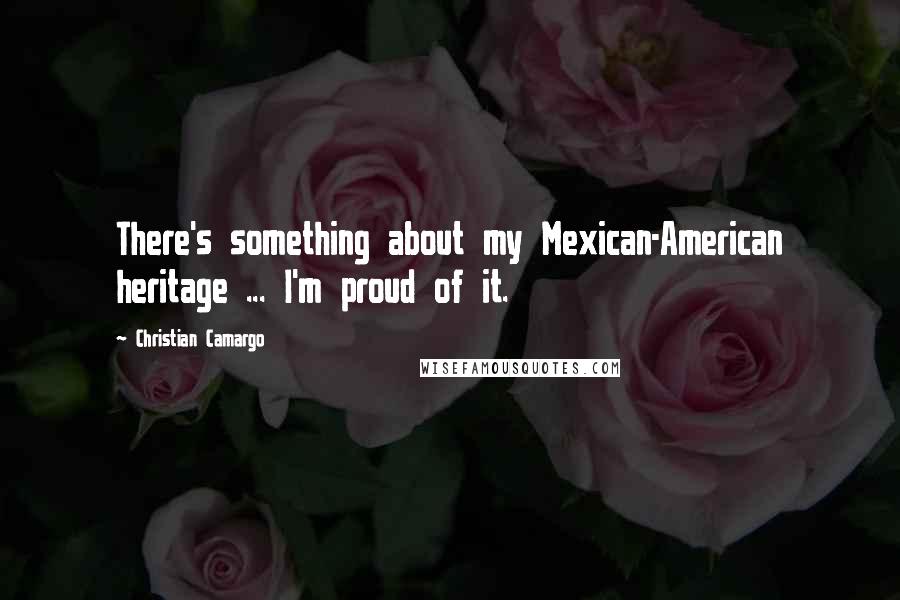 Christian Camargo Quotes: There's something about my Mexican-American heritage ... I'm proud of it.