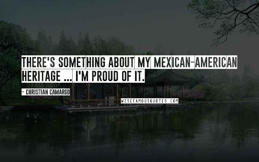 Christian Camargo Quotes: There's something about my Mexican-American heritage ... I'm proud of it.