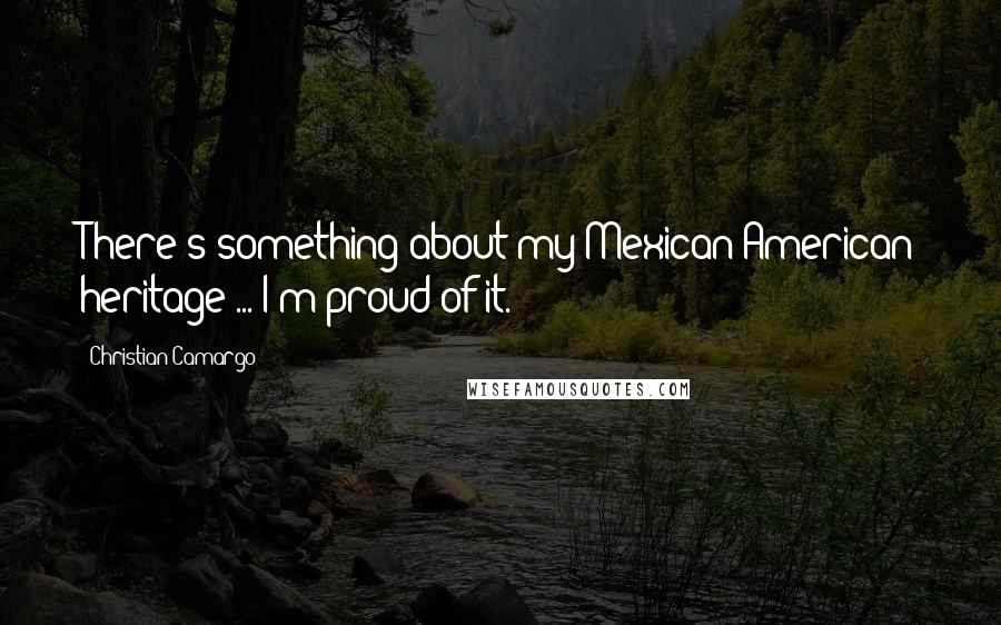 Christian Camargo Quotes: There's something about my Mexican-American heritage ... I'm proud of it.