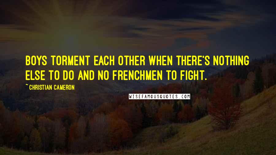 Christian Cameron Quotes: Boys torment each other when there's nothing else to do and no Frenchmen to fight.