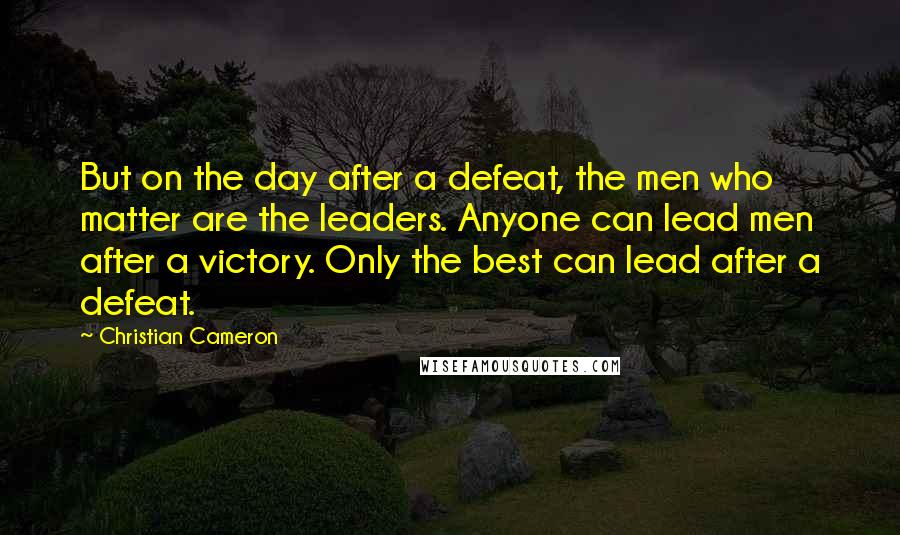 Christian Cameron Quotes: But on the day after a defeat, the men who matter are the leaders. Anyone can lead men after a victory. Only the best can lead after a defeat.
