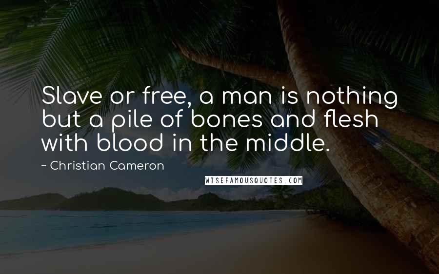 Christian Cameron Quotes: Slave or free, a man is nothing but a pile of bones and flesh with blood in the middle.