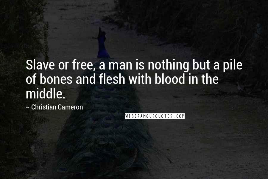 Christian Cameron Quotes: Slave or free, a man is nothing but a pile of bones and flesh with blood in the middle.
