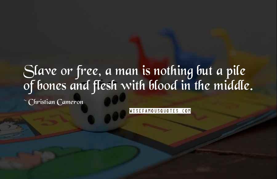 Christian Cameron Quotes: Slave or free, a man is nothing but a pile of bones and flesh with blood in the middle.