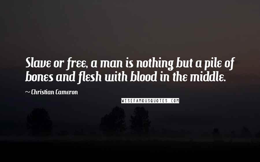 Christian Cameron Quotes: Slave or free, a man is nothing but a pile of bones and flesh with blood in the middle.