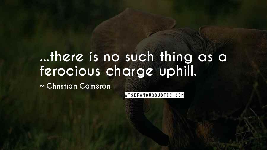 Christian Cameron Quotes: ...there is no such thing as a ferocious charge uphill.